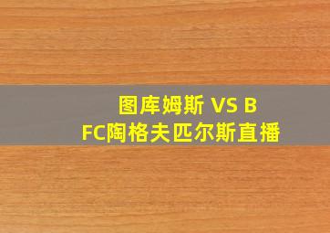 图库姆斯 VS BFC陶格夫匹尔斯直播